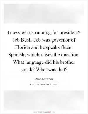 Guess who’s running for president? Jeb Bush. Jeb was governor of Florida and he speaks fluent Spanish, which raises the question: What language did his brother speak? What was that? Picture Quote #1