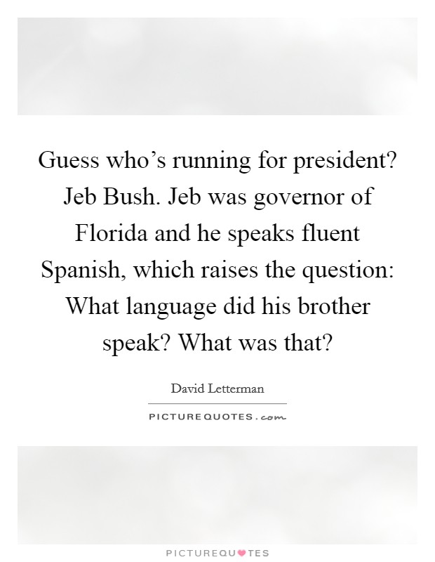 Guess who's running for president? Jeb Bush. Jeb was governor of Florida and he speaks fluent Spanish, which raises the question: What language did his brother speak? What was that? Picture Quote #1