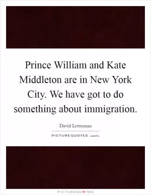 Prince William and Kate Middleton are in New York City. We have got to do something about immigration Picture Quote #1