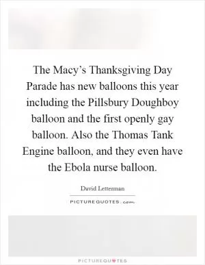The Macy’s Thanksgiving Day Parade has new balloons this year including the Pillsbury Doughboy balloon and the first openly gay balloon. Also the Thomas Tank Engine balloon, and they even have the Ebola nurse balloon Picture Quote #1