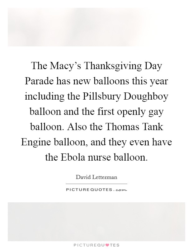 The Macy's Thanksgiving Day Parade has new balloons this year including the Pillsbury Doughboy balloon and the first openly gay balloon. Also the Thomas Tank Engine balloon, and they even have the Ebola nurse balloon Picture Quote #1