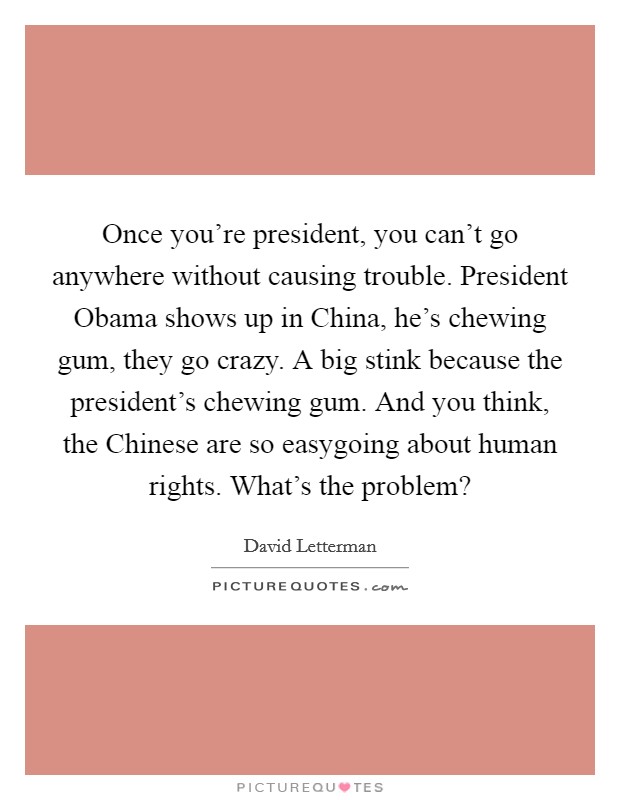 Once you're president, you can't go anywhere without causing trouble. President Obama shows up in China, he's chewing gum, they go crazy. A big stink because the president's chewing gum. And you think, the Chinese are so easygoing about human rights. What's the problem? Picture Quote #1