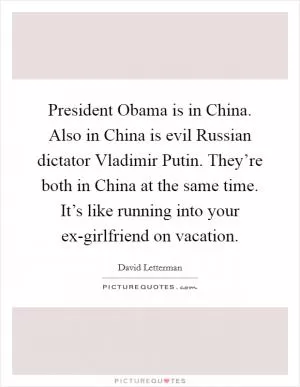 President Obama is in China. Also in China is evil Russian dictator Vladimir Putin. They’re both in China at the same time. It’s like running into your ex-girlfriend on vacation Picture Quote #1
