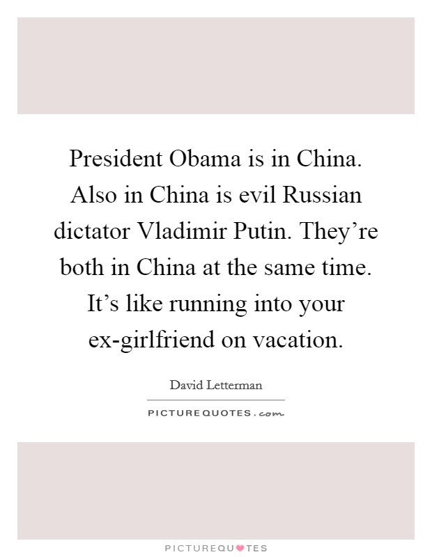 President Obama is in China. Also in China is evil Russian dictator Vladimir Putin. They're both in China at the same time. It's like running into your ex-girlfriend on vacation Picture Quote #1