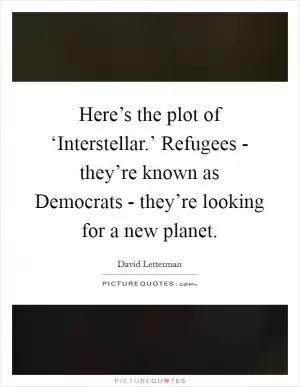 Here’s the plot of ‘Interstellar.’ Refugees - they’re known as Democrats - they’re looking for a new planet Picture Quote #1