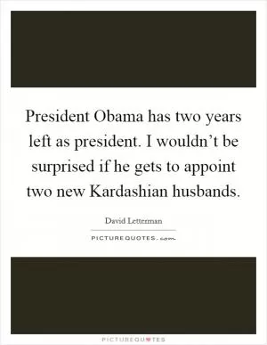 President Obama has two years left as president. I wouldn’t be surprised if he gets to appoint two new Kardashian husbands Picture Quote #1