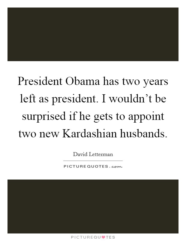 President Obama has two years left as president. I wouldn't be surprised if he gets to appoint two new Kardashian husbands Picture Quote #1