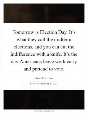 Tomorrow is Election Day. It’s what they call the midterm elections, and you can cut the indifference with a knife. It’s the day Americans leave work early and pretend to vote Picture Quote #1