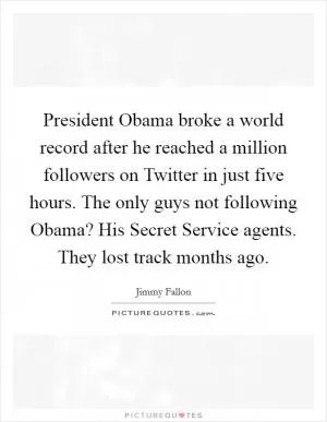 President Obama broke a world record after he reached a million followers on Twitter in just five hours. The only guys not following Obama? His Secret Service agents. They lost track months ago Picture Quote #1
