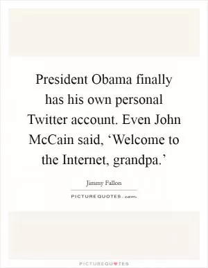 President Obama finally has his own personal Twitter account. Even John McCain said, ‘Welcome to the Internet, grandpa.’ Picture Quote #1