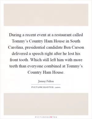 During a recent event at a restaurant called Tommy’s Country Ham House in South Carolina, presidential candidate Ben Carson delivered a speech right after he lost his front tooth. Which still left him with more teeth than everyone combined at Tommy’s Country Ham House Picture Quote #1