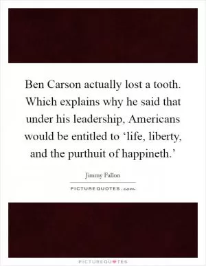 Ben Carson actually lost a tooth. Which explains why he said that under his leadership, Americans would be entitled to ‘life, liberty, and the purthuit of happineth.’ Picture Quote #1