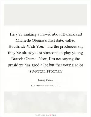 They’re making a movie about Barack and Michelle Obama’s first date, called ‘Southside With You,’ and the producers say they’ve already cast someone to play young Barack Obama. Now, I’m not saying the president has aged a lot but that young actor is Morgan Freeman Picture Quote #1