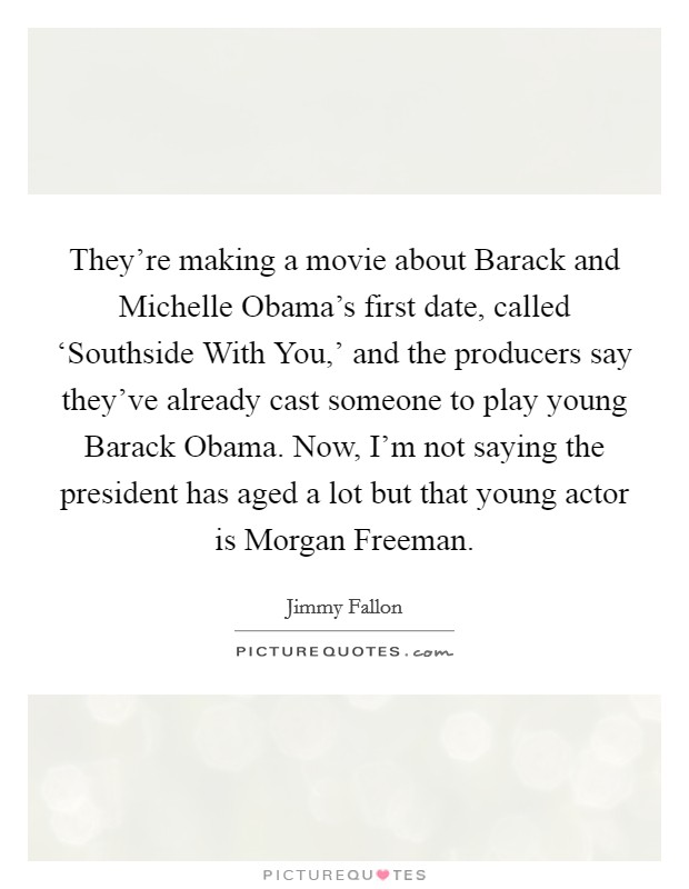 They're making a movie about Barack and Michelle Obama's first date, called ‘Southside With You,' and the producers say they've already cast someone to play young Barack Obama. Now, I'm not saying the president has aged a lot but that young actor is Morgan Freeman Picture Quote #1