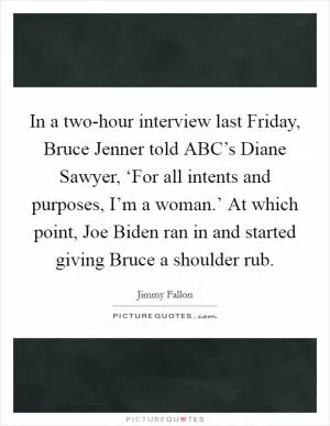 In a two-hour interview last Friday, Bruce Jenner told ABC’s Diane Sawyer, ‘For all intents and purposes, I’m a woman.’ At which point, Joe Biden ran in and started giving Bruce a shoulder rub Picture Quote #1