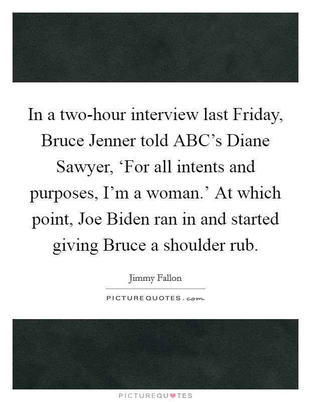 In a two-hour interview last Friday, Bruce Jenner told ABC's Diane Sawyer, ‘For all intents and purposes, I'm a woman.' At which point, Joe Biden ran in and started giving Bruce a shoulder rub Picture Quote #1