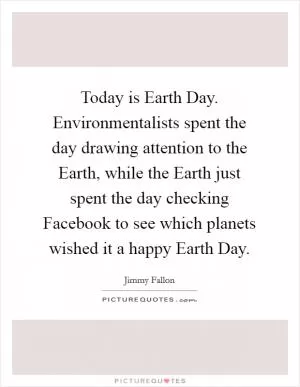 Today is Earth Day. Environmentalists spent the day drawing attention to the Earth, while the Earth just spent the day checking Facebook to see which planets wished it a happy Earth Day Picture Quote #1