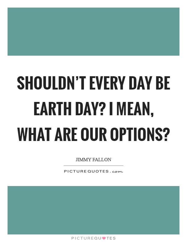 Shouldn't every day be Earth Day? I mean, what are our options? Picture Quote #1