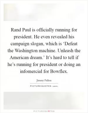 Rand Paul is officially running for president. He even revealed his campaign slogan, which is ‘Defeat the Washington machine. Unleash the American dream.’ It’s hard to tell if he’s running for president or doing an infomercial for Bowflex Picture Quote #1
