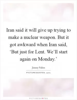 Iran said it will give up trying to make a nuclear weapon. But it got awkward when Iran said, ‘But just for Lent. We’ll start again on Monday.’ Picture Quote #1