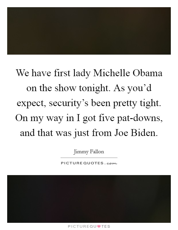 We have first lady Michelle Obama on the show tonight. As you'd expect, security's been pretty tight. On my way in I got five pat-downs, and that was just from Joe Biden Picture Quote #1