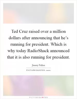 Ted Cruz raised over a million dollars after announcing that he’s running for president. Which is why today RadioShack announced that it is also running for president Picture Quote #1