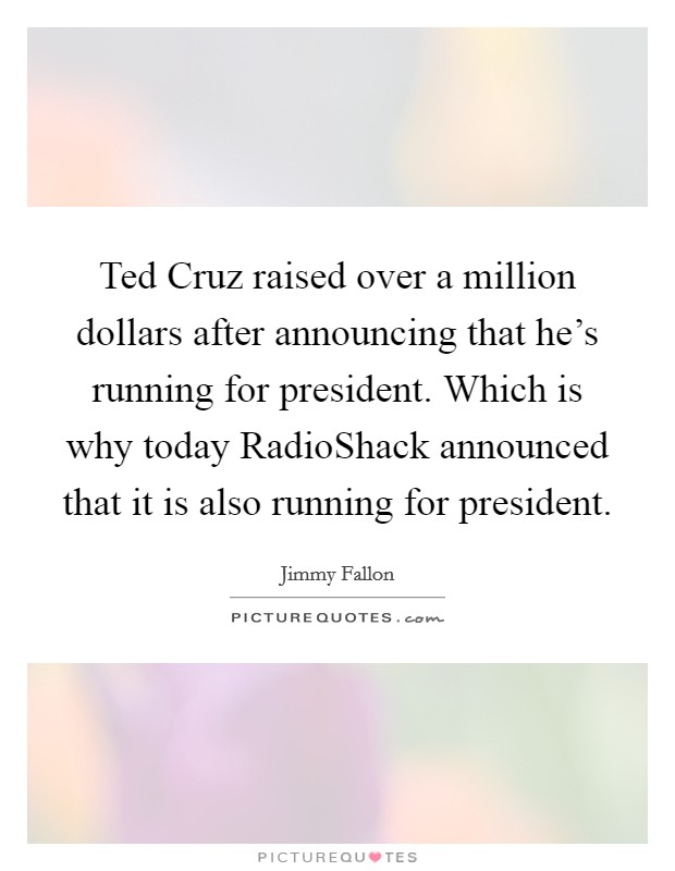 Ted Cruz raised over a million dollars after announcing that he's running for president. Which is why today RadioShack announced that it is also running for president Picture Quote #1