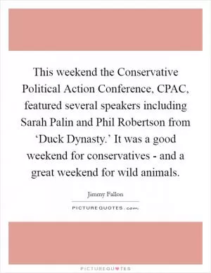 This weekend the Conservative Political Action Conference, CPAC, featured several speakers including Sarah Palin and Phil Robertson from ‘Duck Dynasty.’ It was a good weekend for conservatives - and a great weekend for wild animals Picture Quote #1