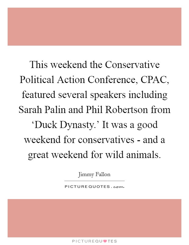 This weekend the Conservative Political Action Conference, CPAC, featured several speakers including Sarah Palin and Phil Robertson from ‘Duck Dynasty.' It was a good weekend for conservatives - and a great weekend for wild animals Picture Quote #1