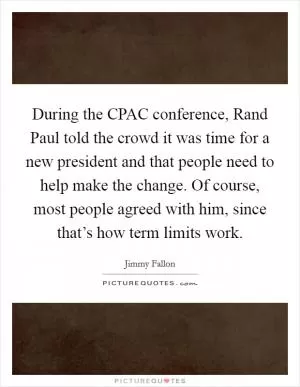 During the CPAC conference, Rand Paul told the crowd it was time for a new president and that people need to help make the change. Of course, most people agreed with him, since that’s how term limits work Picture Quote #1