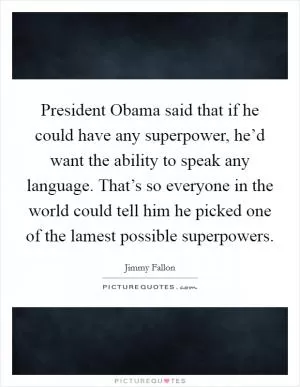 President Obama said that if he could have any superpower, he’d want the ability to speak any language. That’s so everyone in the world could tell him he picked one of the lamest possible superpowers Picture Quote #1