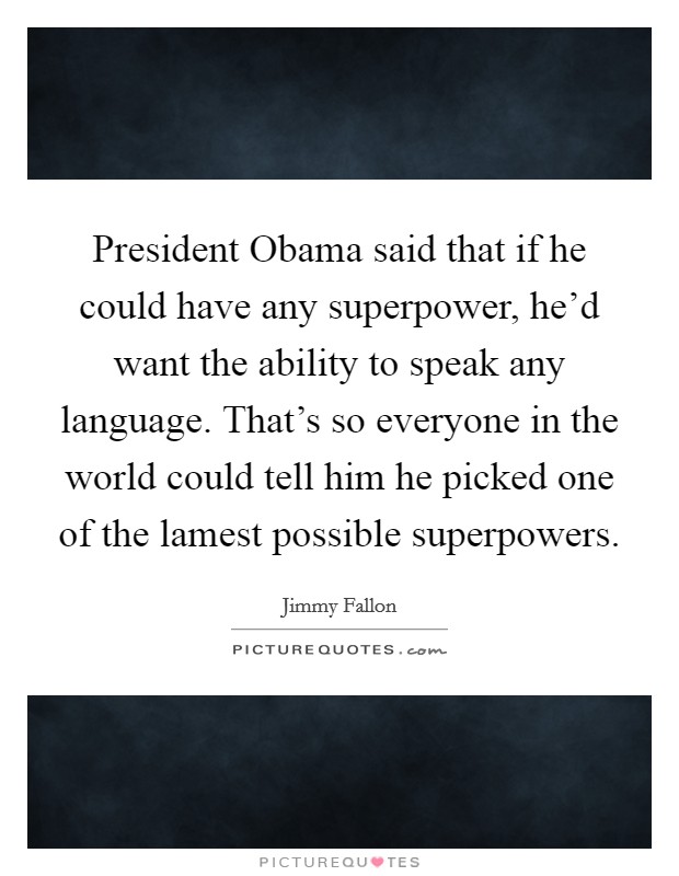 President Obama said that if he could have any superpower, he'd want the ability to speak any language. That's so everyone in the world could tell him he picked one of the lamest possible superpowers Picture Quote #1