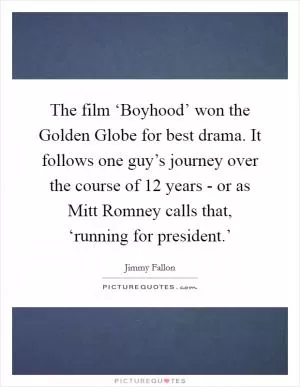 The film ‘Boyhood’ won the Golden Globe for best drama. It follows one guy’s journey over the course of 12 years - or as Mitt Romney calls that, ‘running for president.’ Picture Quote #1