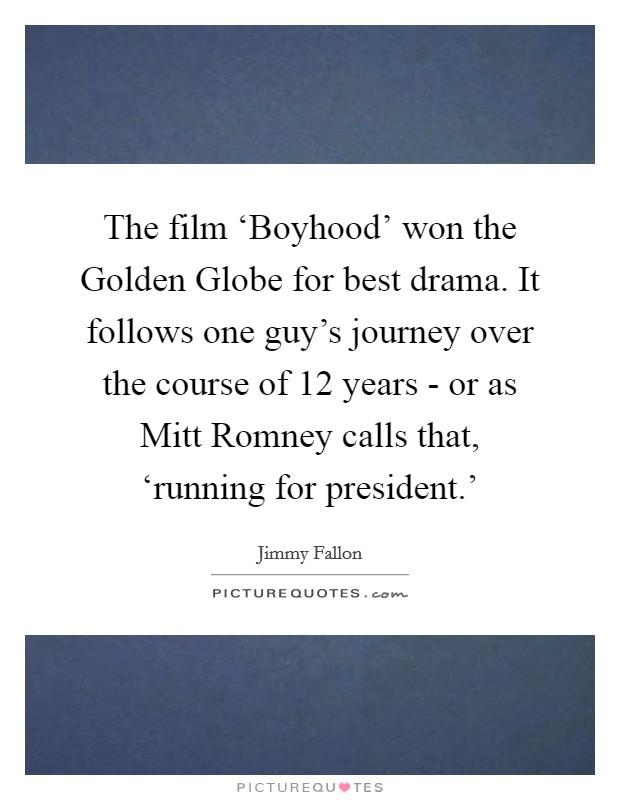 The film ‘Boyhood' won the Golden Globe for best drama. It follows one guy's journey over the course of 12 years - or as Mitt Romney calls that, ‘running for president.' Picture Quote #1