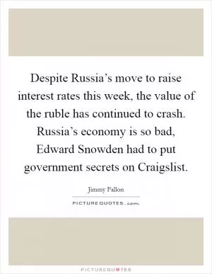Despite Russia’s move to raise interest rates this week, the value of the ruble has continued to crash. Russia’s economy is so bad, Edward Snowden had to put government secrets on Craigslist Picture Quote #1