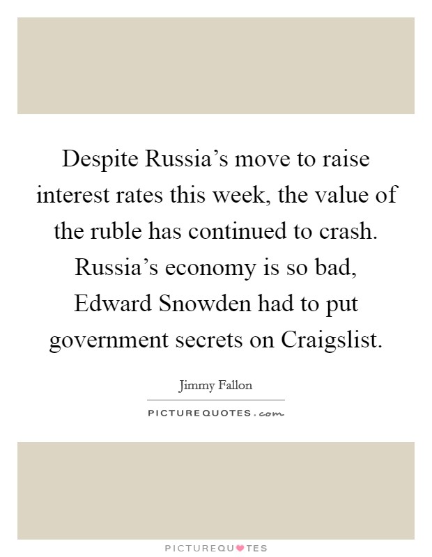 Despite Russia's move to raise interest rates this week, the value of the ruble has continued to crash. Russia's economy is so bad, Edward Snowden had to put government secrets on Craigslist Picture Quote #1