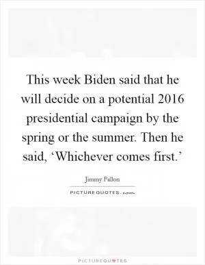 This week Biden said that he will decide on a potential 2016 presidential campaign by the spring or the summer. Then he said, ‘Whichever comes first.’ Picture Quote #1