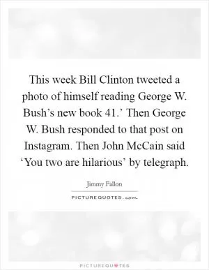 This week Bill Clinton tweeted a photo of himself reading George W. Bush’s new book  41.’ Then George W. Bush responded to that post on Instagram. Then John McCain said ‘You two are hilarious’ by telegraph Picture Quote #1