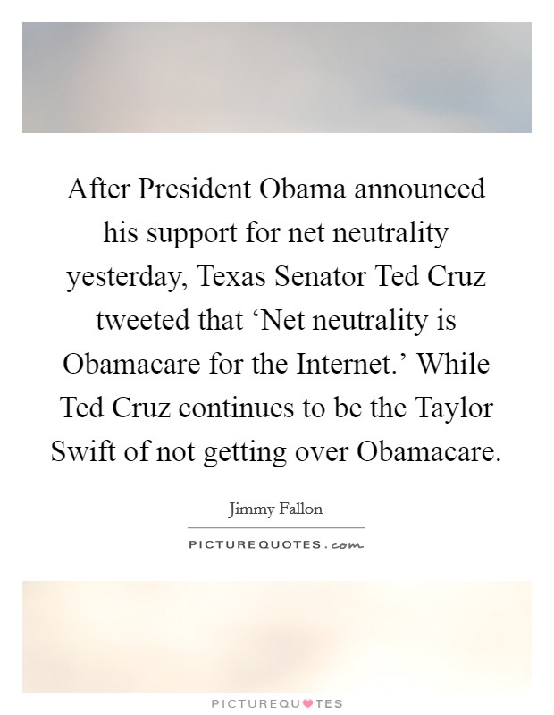 After President Obama announced his support for net neutrality yesterday, Texas Senator Ted Cruz tweeted that ‘Net neutrality is Obamacare for the Internet.' While Ted Cruz continues to be the Taylor Swift of not getting over Obamacare Picture Quote #1