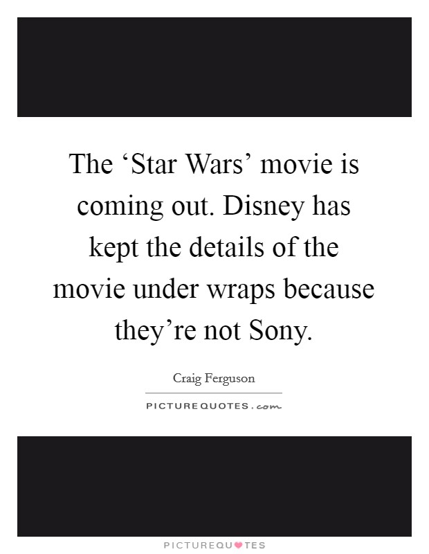 The ‘Star Wars' movie is coming out. Disney has kept the details of the movie under wraps because they're not Sony Picture Quote #1
