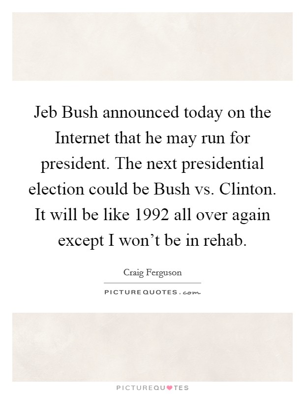 Jeb Bush announced today on the Internet that he may run for president. The next presidential election could be Bush vs. Clinton. It will be like 1992 all over again except I won't be in rehab Picture Quote #1