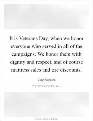 It is Veterans Day, when we honor everyone who served in all of the campaigns. We honor them with dignity and respect, and of course mattress sales and tire discounts Picture Quote #1