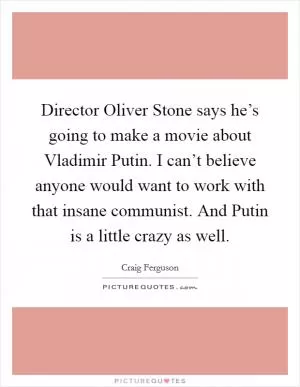 Director Oliver Stone says he’s going to make a movie about Vladimir Putin. I can’t believe anyone would want to work with that insane communist. And Putin is a little crazy as well Picture Quote #1