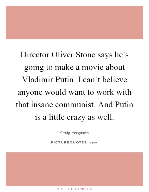 Director Oliver Stone says he's going to make a movie about Vladimir Putin. I can't believe anyone would want to work with that insane communist. And Putin is a little crazy as well Picture Quote #1