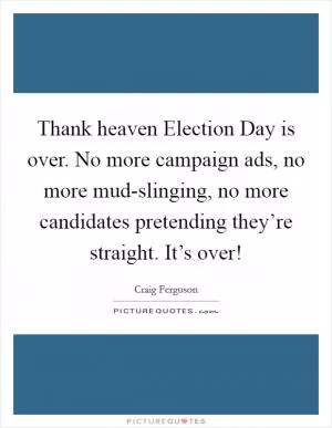 Thank heaven Election Day is over. No more campaign ads, no more mud-slinging, no more candidates pretending they’re straight. It’s over! Picture Quote #1