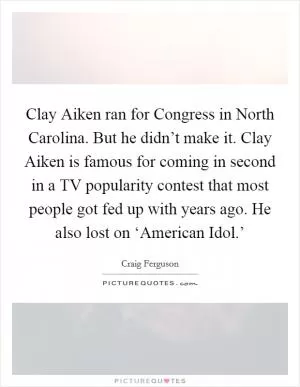 Clay Aiken ran for Congress in North Carolina. But he didn’t make it. Clay Aiken is famous for coming in second in a TV popularity contest that most people got fed up with years ago. He also lost on ‘American Idol.’ Picture Quote #1