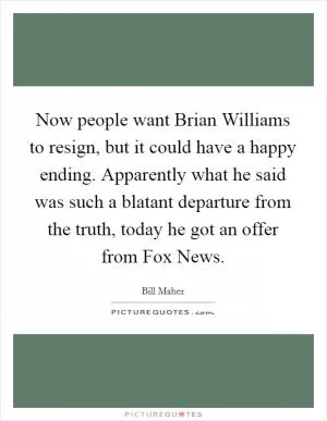 Now people want Brian Williams to resign, but it could have a happy ending. Apparently what he said was such a blatant departure from the truth, today he got an offer from Fox News Picture Quote #1