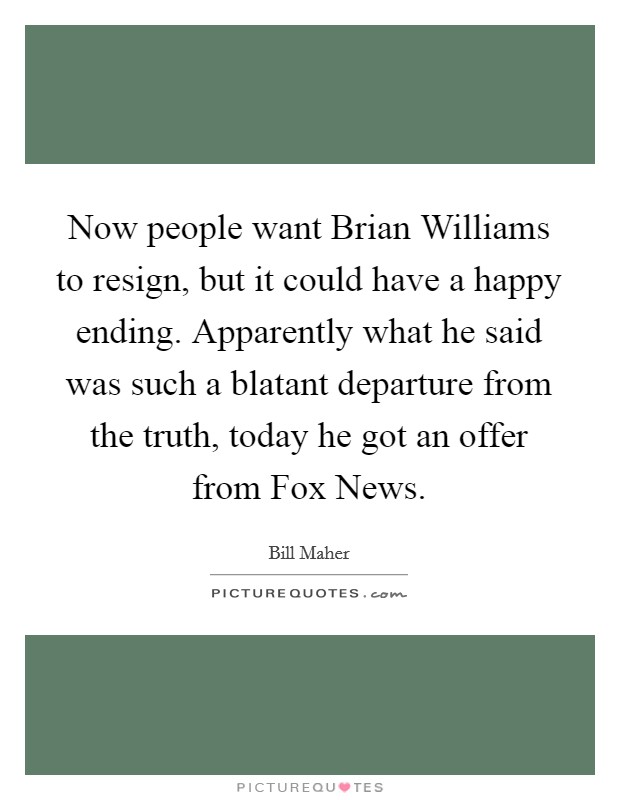 Now people want Brian Williams to resign, but it could have a happy ending. Apparently what he said was such a blatant departure from the truth, today he got an offer from Fox News Picture Quote #1