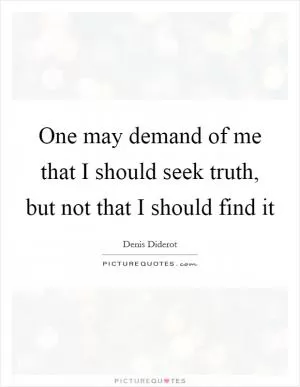 One may demand of me that I should seek truth, but not that I should find it Picture Quote #1