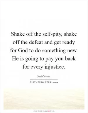Shake off the self-pity, shake off the defeat and get ready for God to do something new. He is going to pay you back for every injustice Picture Quote #1